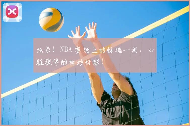 绝杀!NBA 赛场上的惊魂一刻,心脏骤停的绝妙好球!