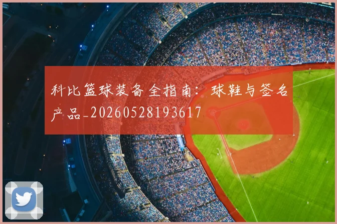 科比篮球装备全指南:球鞋与签名产品_20260528193617