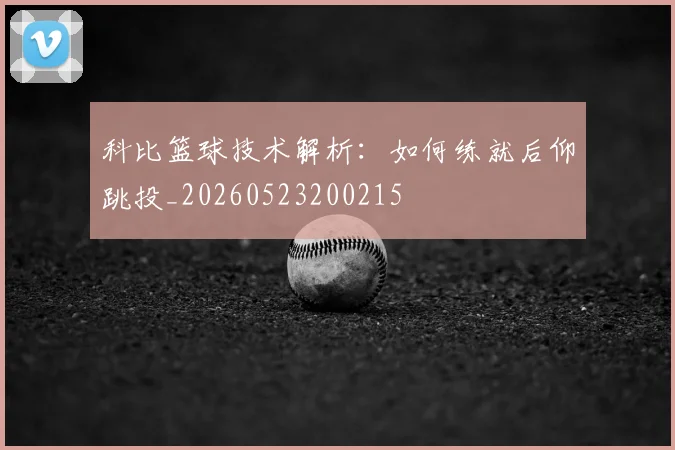 科比篮球技术解析：如何练就后仰跳投_20260523200215