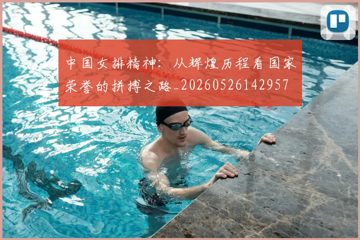 中国女排精神：从辉煌历程看国家荣誉的拼搏之路_20260526142957