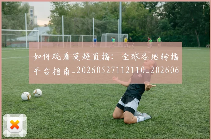 如何观看英超直播：全球各地转播平台指南_20260527112110_20260609132658