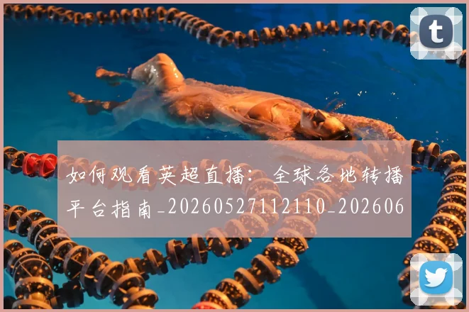 如何观看英超直播：全球各地转播平台指南_20260527112110_20260609132658