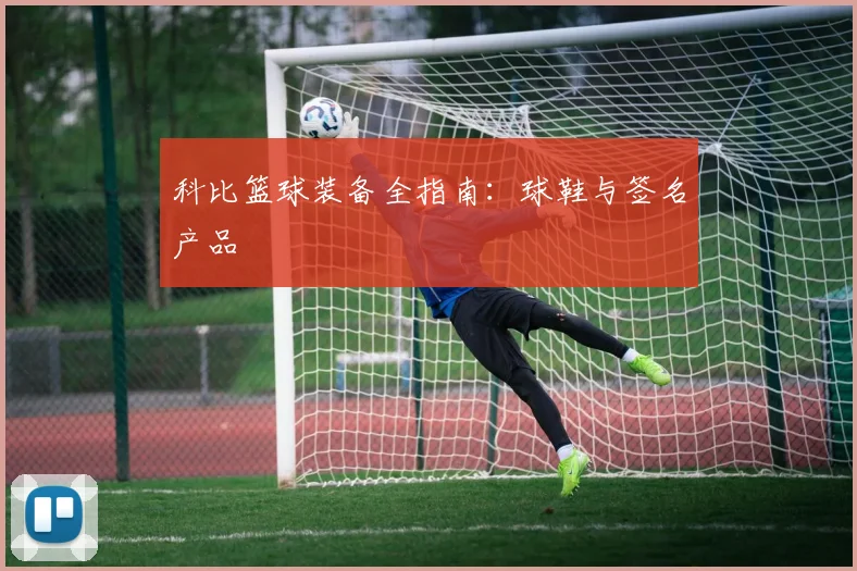 科比篮球装备全指南：球鞋与签名产品