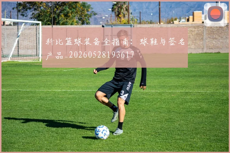 科比篮球装备全指南：球鞋与签名产品_20260528193617