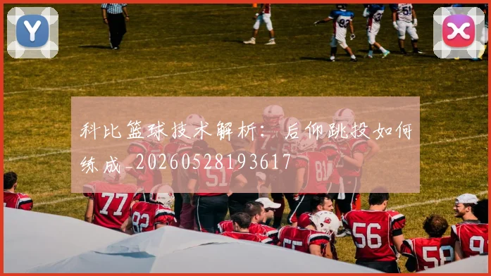 科比篮球技术解析：后仰跳投如何练成_20260528193617