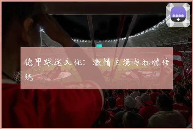 德甲球迷文化：激情主场与独特传统