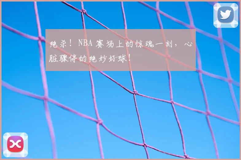 绝杀！NBA 赛场上的惊魂一刻，心脏骤停的绝妙好球！