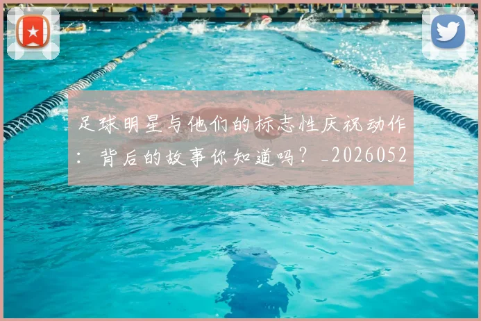 足球明星与他们的标志性庆祝动作:背后的故事你知道吗?_20260529200806