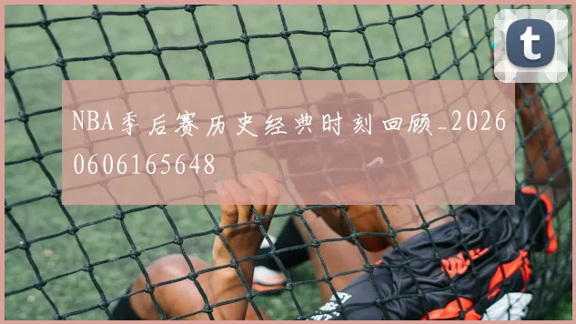 NBA季后赛历史经典时刻回顾_20260606165648