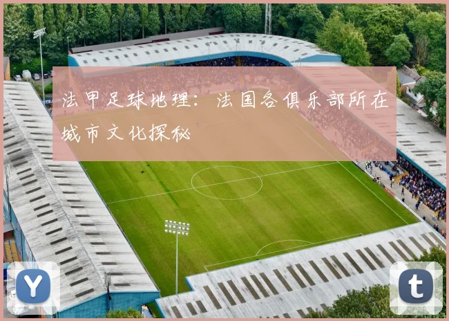 法甲足球地理：法国各俱乐部所在城市文化探秘