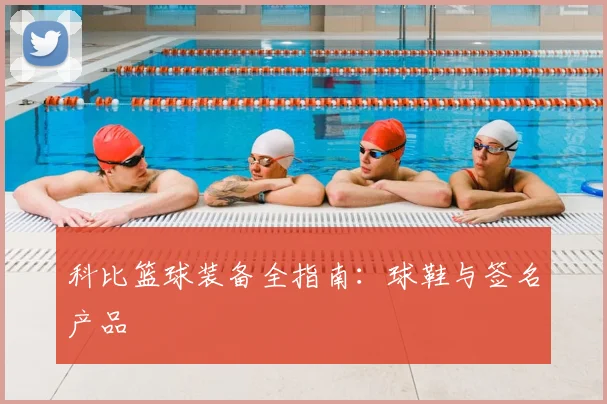 科比篮球装备全指南：球鞋与签名产品