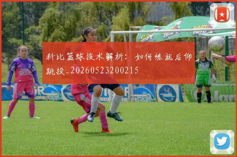科比篮球技术解析：如何练就后仰跳投_20260523200215