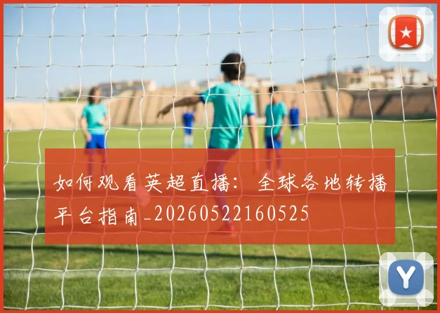 如何观看英超直播:全球各地转播平台指南_20260522160525