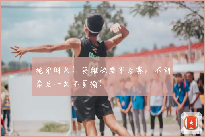 绝杀时刻!英雄联盟季后赛,不到最后一刻不算输!